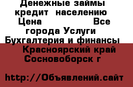 Денежные займы (кредит) населению › Цена ­ 1 500 000 - Все города Услуги » Бухгалтерия и финансы   . Красноярский край,Сосновоборск г.